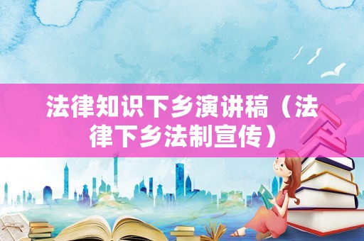 法律知識下鄉演講稿（法律下鄉法制宣傳）