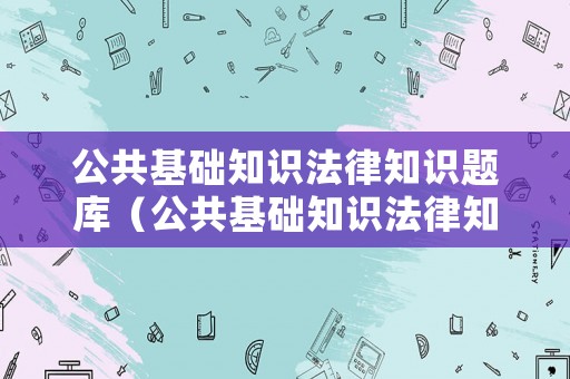 公共基礎知識法律知識題庫（公共基礎知識法律知識題庫及答案）