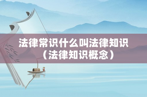 法律常識什么叫法律知識（法律知識概念）