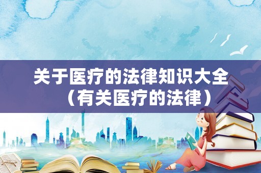 關于醫療的法律知識大全（有關醫療的法律）