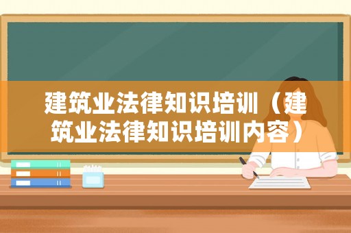 建筑業法律知識培訓（建筑業法律知識培訓內容）