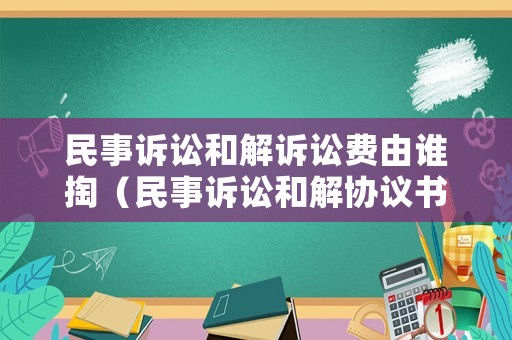 民事訴訟和解訴訟費由誰掏（民事訴訟和解協(xié)議書范本）