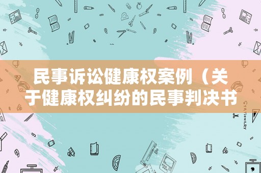 民事訴訟健康權(quán)案例（關(guān)于健康權(quán)糾紛的民事判決書）