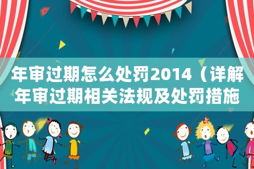 年審過期怎么處罰2014（詳解年審過期相關(guān)法規(guī)及處罰措施）
