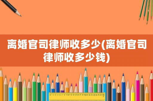 離婚官司律師收多少(離婚官司律師收多少錢)