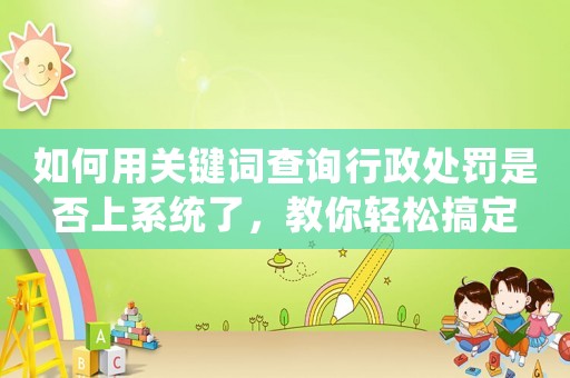 如何用關鍵詞查詢行政處罰是否上系統(tǒng)了，教你輕松搞定