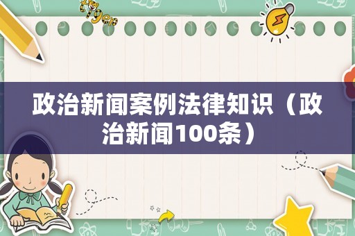 政治新聞案例法律知識（政治新聞100條）