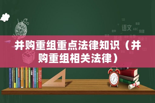 并購重組重點法律知識（并購重組相關法律）