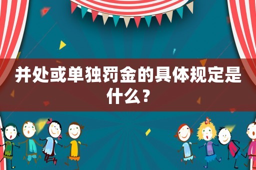 并處或單獨罰金的具體規定是什么？