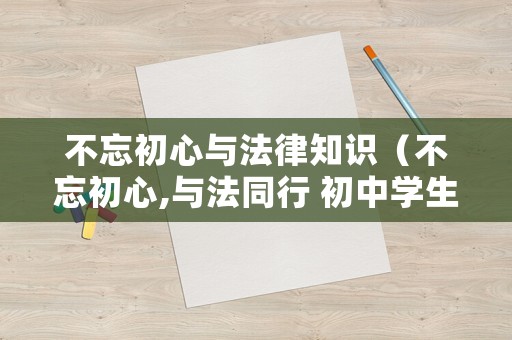 不忘初心與法律知識（不忘初心,與法同行 初中學生演講稿）