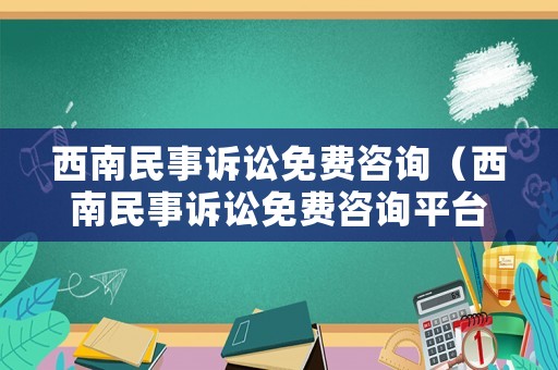 西南民事訴訟免費咨詢（西南民事訴訟免費咨詢平臺）
