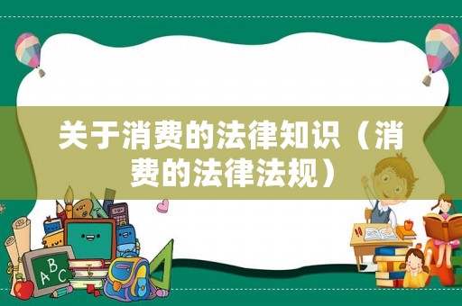 關(guān)于消費(fèi)的法律知識(shí)（消費(fèi)的法律法規(guī)）
