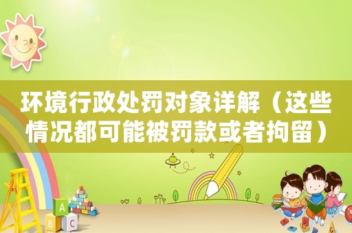 環境行政處罰對象詳解（這些情況都可能被罰款或者拘留）