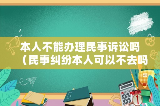 本人不能辦理民事訴訟嗎（民事糾紛本人可以不去嗎）