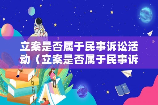 立案是否屬于民事訴訟活動(dòng)（立案是否屬于民事訴訟活動(dòng)范圍）