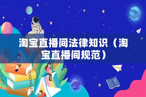 淘寶直播間法律知識（淘寶直播間規范）