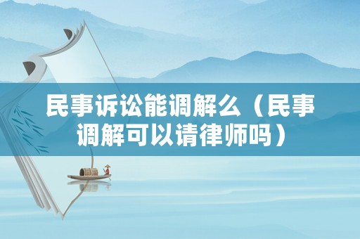 民事訴訟能調解么（民事調解可以請律師嗎）