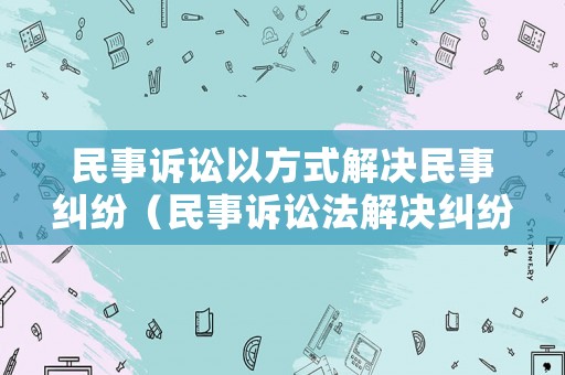 民事訴訟以方式解決民事糾紛（民事訴訟法解決糾紛的方式）