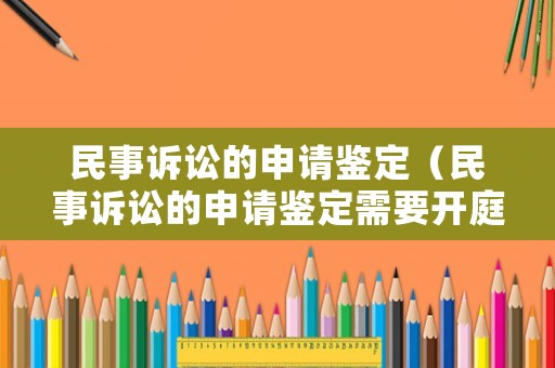 民事訴訟的申請鑒定（民事訴訟的申請鑒定需要開庭決定嗎）