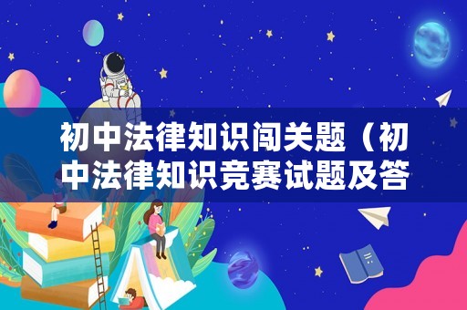 初中法律知識闖關題（初中法律知識競賽試題及答案）