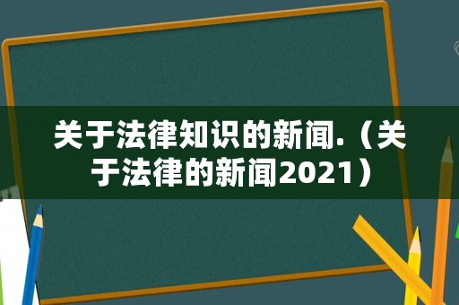 關于法律知識的新聞.（關于法律的新聞2021）
