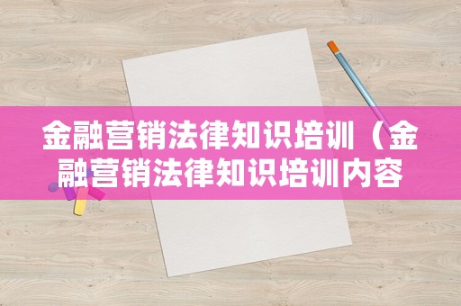 金融營(yíng)銷(xiāo)法律知識(shí)培訓(xùn)（金融營(yíng)銷(xiāo)法律知識(shí)培訓(xùn)內(nèi)容）