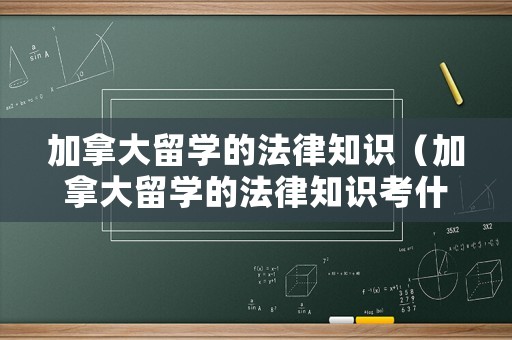 加拿大留學的法律知識（加拿大留學的法律知識考什么）