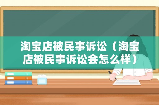 淘寶店被民事訴訟（淘寶店被民事訴訟會怎么樣）