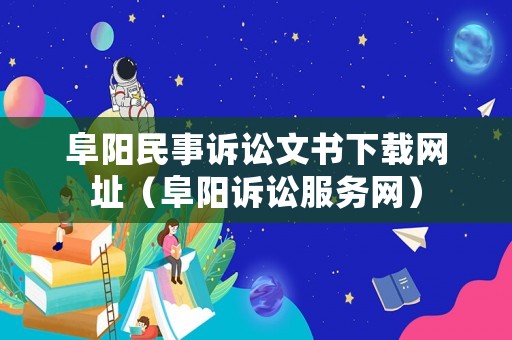阜陽民事訴訟文書下載網(wǎng)址（阜陽訴訟服務(wù)網(wǎng)）