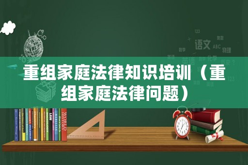 重組家庭法律知識培訓（重組家庭法律問題）