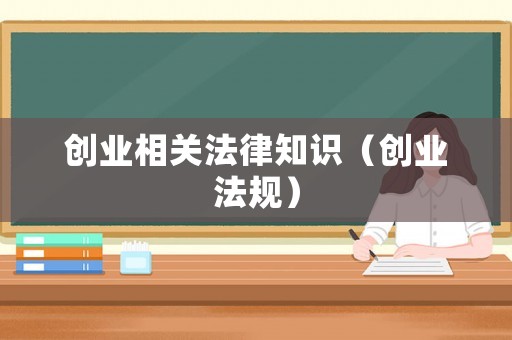 創(chuàng)業(yè)相關(guān)法律知識（創(chuàng)業(yè)法規(guī)）