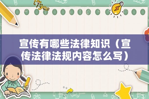 宣傳有哪些法律知識（宣傳法律法規內容怎么寫）