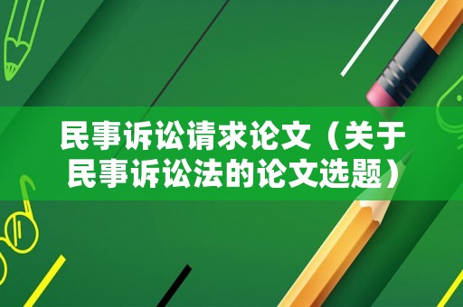民事訴訟請求論文（關于民事訴訟法的論文選題）