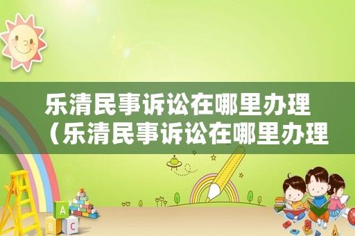 樂清民事訴訟在哪里辦理（樂清民事訴訟在哪里辦理案件）