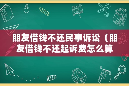 朋友借錢(qián)不還民事訴訟（朋友借錢(qián)不還起訴費(fèi)怎么算）