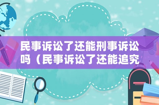民事訴訟了還能刑事訴訟嗎（民事訴訟了還能追究刑事責任嗎）