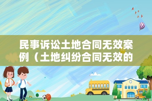 民事訴訟土地合同無效案例（土地糾紛合同無效的賠償問題）