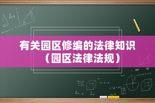 有關園區修編的法律知識（園區法律法規）