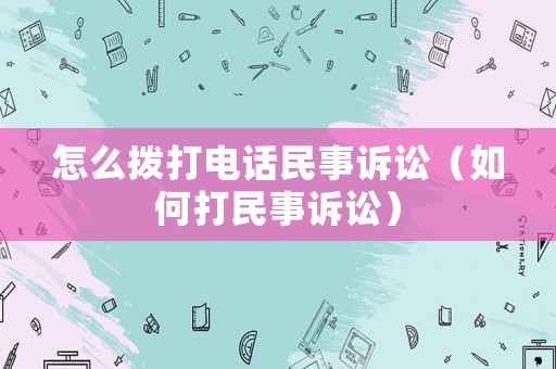 怎么撥打電話民事訴訟（如何打民事訴訟）