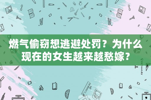 燃?xì)馔蹈`想逃避處罰？為什么現(xiàn)在的女生越來越愁嫁？