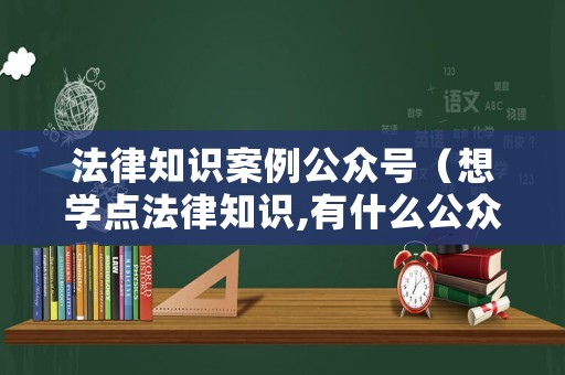 法律知識案例公眾號（想學點法律知識,有什么公眾號）