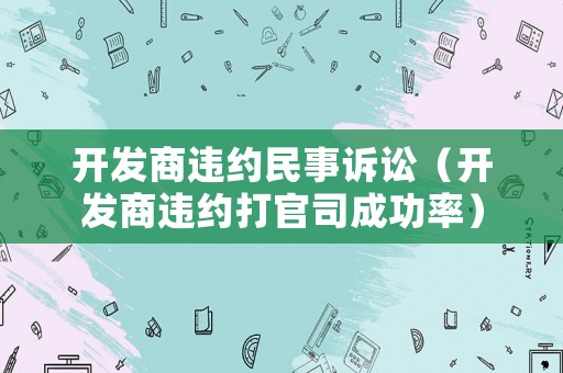 開發商違約民事訴訟（開發商違約打官司成功率）