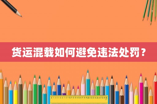 貨運(yùn)混載如何避免違法處罰？