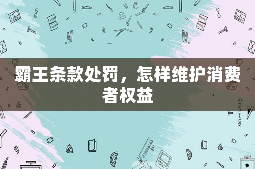 霸王條款處罰，怎樣維護消費者權益