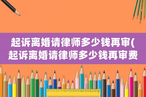 起訴離婚請(qǐng)律師多少錢(qián)再審(起訴離婚請(qǐng)律師多少錢(qián)再審費(fèi)用)