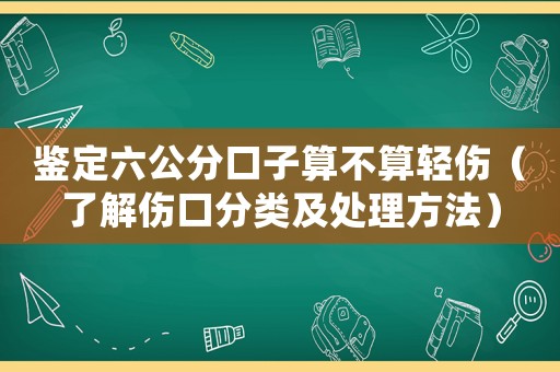 鑒定六公分口子算不算輕傷（了解傷口分類及處理方法）