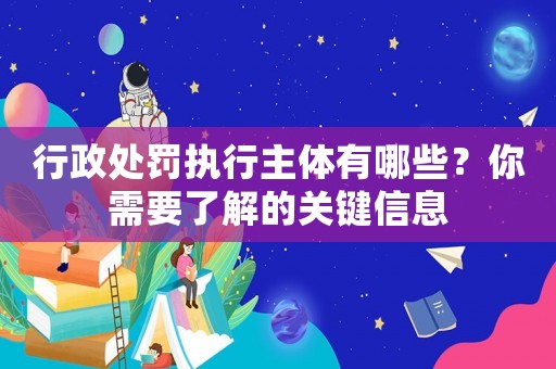 行政處罰執行主體有哪些？你需要了解的關鍵信息