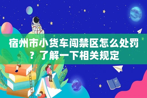 宿州市小貨車闖禁區怎么處罰？了解一下相關規定