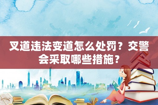 叉道違法變道怎么處罰？交警會(huì)采取哪些措施？