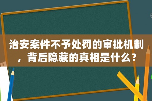 治安案件不予處罰的審批機制，背后隱藏的真相是什么？